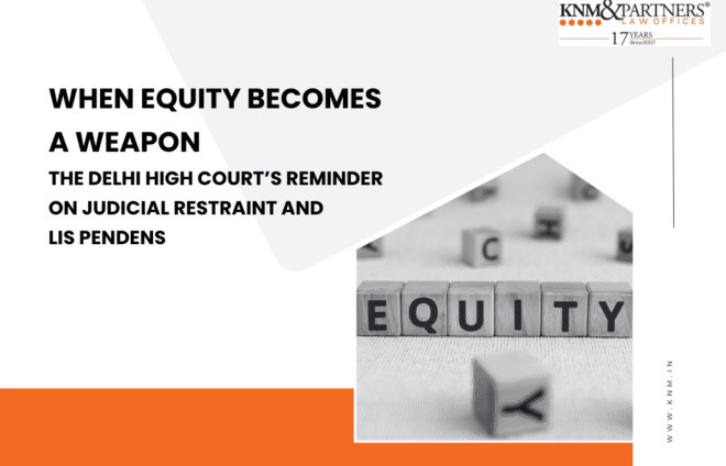 WHEN EQUITY BECOMES A WEAPON THE DELHI HIGH COURT’S REMINDER ON JUDICIAL RESTRAINT AND LIS PENDENS